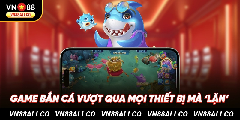 Game bắn cá vượt qua mọi thiết bị mà ‘lặn’